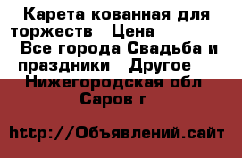 Карета кованная для торжеств › Цена ­ 230 000 - Все города Свадьба и праздники » Другое   . Нижегородская обл.,Саров г.